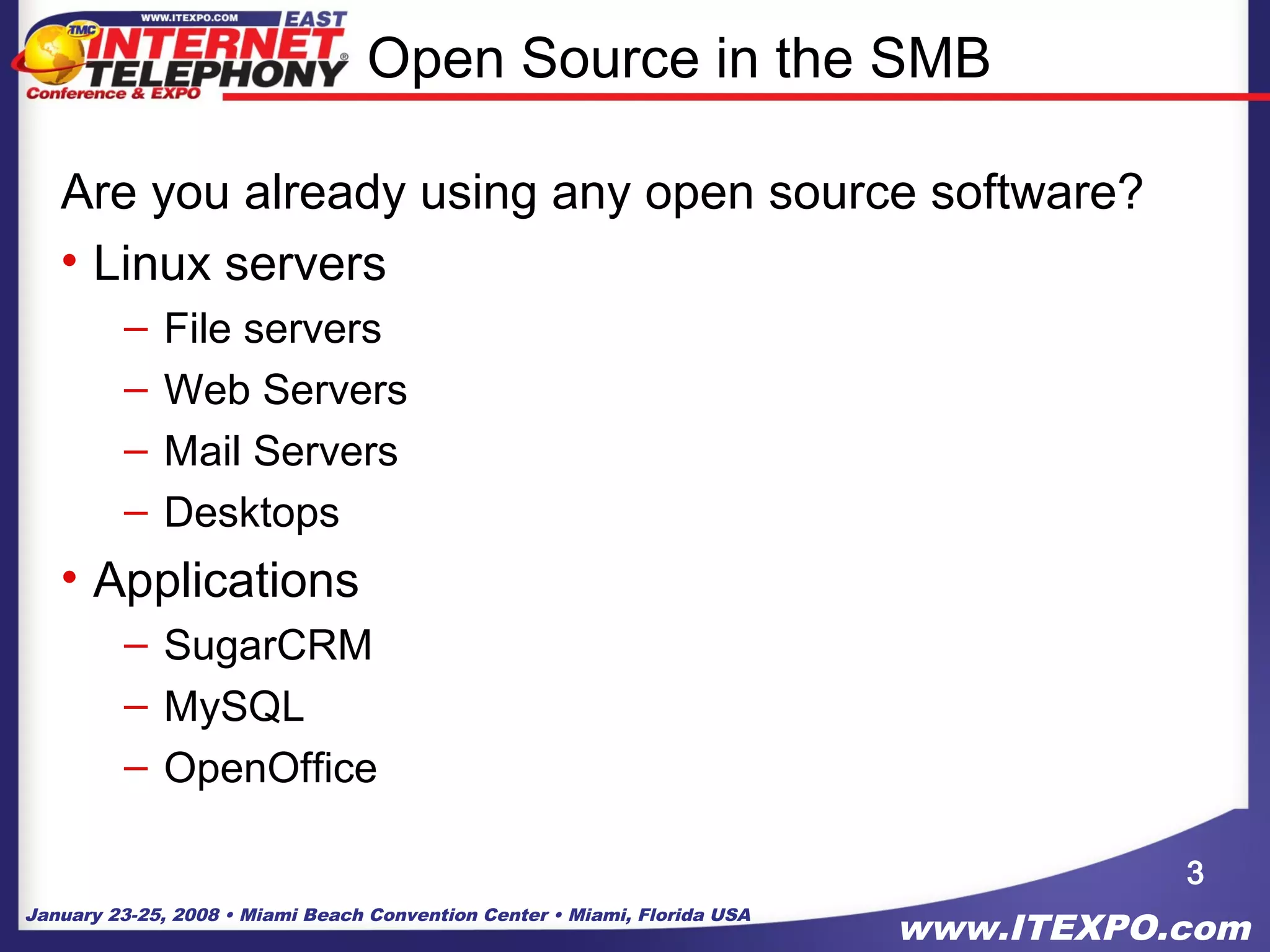 January 23-25, 2008 • Miami Beach Convention Center • Miami, Florida USA
www.ITEXPO.com
3
Open Source in the SMB
Are you already using any open source software?
• Linux servers
– File servers
– Web Servers
– Mail Servers
– Desktops
• Applications
– SugarCRM
– MySQL
– OpenOffice
 
