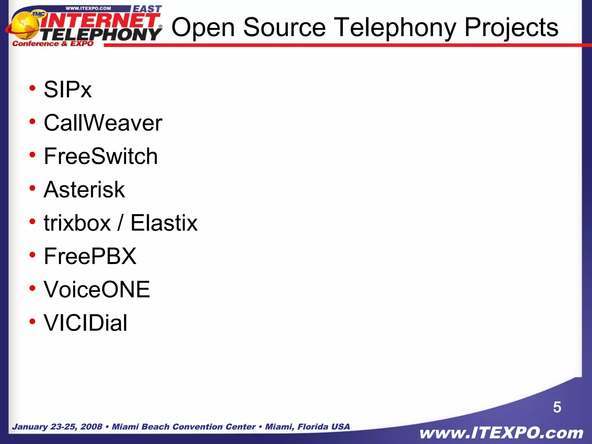 January 23-25, 2008 • Miami Beach Convention Center • Miami, Florida USA
www.ITEXPO.com
Open Source Telephony Projects
• SIPx
• CallWeaver
• FreeSwitch
• Asterisk
• trixbox / Elastix
• FreePBX
• VoiceONE
• VICIDial
5
 