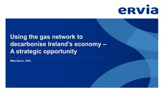 Using the gas network to
decarbonise Ireland’s economy –
A strategic opportunity
Mike Quinn, CEO
 