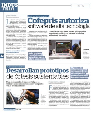 Los software marcan un hito en la innovación
terapéutica en México a favor de la salud de
millones de pacientes
Los software
de alta
tecnología
van a mejorar
la precisión y
pronóstico de
los tratamientos
y diagnósticos.
FOTO: ENVATO
POR ANA VENTURA
ana.ventura@capitalmedia.mx
POR EDWIN GUEVARA BARRIOS
edwin.guevara@capitalmedia.mx
Cofepris autoriza
software de alta tecnología
Desarrollan prototipos
de órtesis sustentables
#Innovaciónterapéutica
#Órtesissustentables
L
a Comisión Federal para la Protec-
ción contra Riesgos Sanitarios (Co-
fepris) autorizó el primer software
de alta tecnología que va a mejorar
la precisión y pronóstico del tratamiento
para el infarto al miocardio.
La herramienta permitirá que los mé-
dicos tomen decisiones mucho más infor-
madas durante los procedimientos quirúr-
gicos de alta especialidad. El dispositivo
médico ofrece información crítica que ayu-
dará a determinar el tratamiento óptimo
para cada paciente.
El programa utiliza una pantalla interac-
tiva que recibe, procesa y transmite las se-
ñales de la presión sanguínea aórtica y dis-
tal, proporcionando al personal médico la
capacidad de personalizar los tratamientos
y mejorar significativamente el resultado
en el paciente.
El software marca un hito en la innova-
ción terapéutica en México a favor de la sa-
lud de millones de pacientes.
Software para monitoreo cardíaco
en relojes inteligentes
Cofepris también autorizó un segundo pro-
grama para monitoreo cardíaco en relojes
inteligentes, el dispositivo beneficiará a
pacientes diagnosticados con fibrilación
auricular.
E
studiantes de Ingeniería Biomédi-
ca e Ingeniería Mecánica del Tec-
nológico de Monterrey diseñaron
prototipos de órtesis sustentables
para personas que han sufrido alguna am-
putación en miembros inferiores.
El proyecto integra innovación, sosteni-
bilidad científica y económica. Para la crea-
ción de estos prototipos, los jóvenes utiliza-
ron materiales duraderos y amigables con
el medio ambiente como: madera, metal
y PET. Además, el 70% del dispositivo fue
diseñado para que pueda ser reciclado o
utilizable para otros propósitos. Otro de los
objetivosesofrecerpreciosasequiblesensu
comercialización.
Para el desarrollo de estos prototipos se
utilizaron materiales duraderos y amigables
con el medio ambiente
El software podrá ser usado en pacien-
tes diagnosticados con un ritmo cardíaco
irregular.
“Con esta herramienta, los pacientes re-
cibirán información en tiempo real sobre
su frecuencia cardiaca, permitiendo iden-
tificar episodios irregulares en el ritmo car-
diaco. La herramienta facilita el seguimien-
to continuo y reconoce tendencias en la
carga estimada de la fibrilación auricular”,
explicó la Comisión.
La aplicación fue desarrollada para el
autocuidado; sin embargo, no sustituye los
métodos convencionales de diagnóstico, tra-
tamientooseguimientodeestaenfermedad.
Mejor precisión
y pronóstico del
tratamiento para el
infarto al miocardio
El proceso de
desarrollo se probó
en personas que no
están amputadas,
por esta razón llevan
el nombre de órtesis
El proyecto
de órtesis
sustentables
integra
innovación,
sostenibilidad
científica y
económica.
FOTO: ENVATO
De acuerdo con el director del departa-
mento de Mecatrónica, Rubén Fuentes, se
espera que en un futuro estos prototipos se
conviertan en una prótesis completa. Acla-
ró que el proceso de desarrollo se probó en
personas que no están amputadas, por esta
razónllevanelnombredeórtesis.
Enlaevaluaciónseconsideraronaspectos
de ergonomía, funcionalidad, articulación,
componentes y elección apropiada de ma-
teriales e impresión 3D, el objetivo a superar
consistió en subir una rampa, atravesar un
caminoestrecho,pasarobstáculossinperder
elequilibrio,tocarconosobalancearse.
Se busca que los jóvenes perfeccionen
sus diseños para lograr posicionarlos en el
mercado o continuar desarrollando inves-
tigación para que los pacientes con estos
padecimientosmejorensucalidaddevida.
22
ENERGÍA&INDUSTRIA JULIO 2024
VITA
 