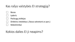 Kas rašys valstybės EI strategiją?
Bosas
Lyderis
Paslaugų teikėjas
Dirbtinis intelektas ( /boso sekretorė ar pan.)
Mokslininkai
Kokios dalies EI ji neapims?
 