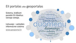 EII portalas aka geoportalas
Sistema, leidžiant
pasiekti EII išteklius
vienoje vietoje.
Lietuvoje – valstybės
informacinė sistema
www.geoportal.lt
 