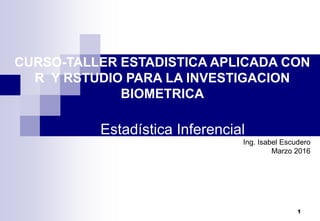 1
Estadística Inferencial
Ing. Isabel Escudero
Marzo 2016
CURSO-TALLER ESTADISTICA APLICADA CON
R Y RSTUDIO PARA LA INVESTIGACION
BIOMETRICA
 