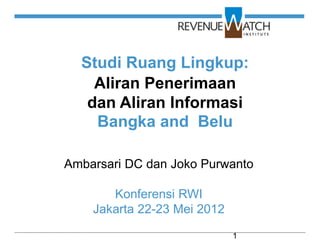 Studi Ruang Lingkup:
    Aliran Penerimaan
   dan Aliran Informasi
    Bangka and Belu

Ambarsari DC dan Joko Purwanto

       Konferensi RWI
    Jakarta 22-23 Mei 2012

                             1
 