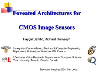 Foveated Architectures for

    CMOS Image Sensors
        Fayçal Saffih1, Richard Hornsey2

1
 Integrated Camera Group, Electrical & Computer Engineering
Department, University of Waterloo, ON, Canada

2
 Centre for Vision Research, Department of Computer Science,
York University, Toronto, Ontario, Canada


                       Electronic Imaging 2004, San Jose
 
