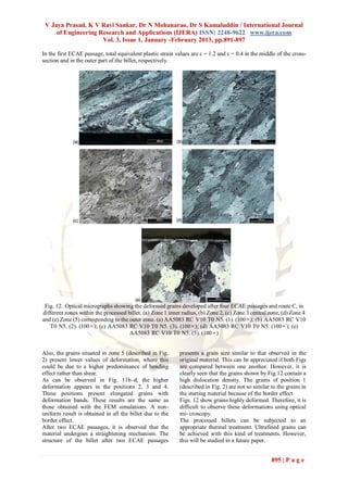 V Jaya Prasad, K V Ravi Sankar, Dr N Mohanarao, Dr S Kamaluddin / International Journal
     of Engineering Research and Applications (IJERA) ISSN: 2248-9622 www.ijera.com
                     Vol. 3, Issue 1, January -February 2013, pp.891-897

In the first ECAE passage, total equivalent plastic strain values are ε = 1.2 and ε = 0.4 in the middle of the cross-
section and in the outer part of the billet, respectively.




 Fig. 12. Optical micrographs showing the deformed grains developed after four ECAE passages and route C, in
different zones within the processed billet. (a) Zone 1 inner radius, (b) Zone 2, (c) Zone 3 central zone, (d) Zone 4
and (e) Zone (5) corresponding to the outer zone. (a) AA5083 RC V10 T0 N5. (1). (100×); (b) AA5083 RC V10
   T0 N5. (2). (100×); (c) AA5083 RC V10 T0 N5. (3). (100×); (d) AA5083 RC V10 T0 N5. (100×); (e)
                                      AA5083 RC V10 T0 N5. (5). (100×)


Also, the grains situated in zone 5 (described in Fig.      presents a grain size similar to that observed in the
2) present lower values of deformation, where this          original material. This can be appreciated if both Figs
could be due to a higher predominance of bending            are compared between one another. However, it is
effect rather than shear.                                   clearly seen that the grains shown by Fig.12 contain a
As can be observed in Fig. 11b–d, the higher                high dislocation density. The grains of position 1
deformation appears in the positions 2, 3 and 4.            (described in Fig. 2) are not so similar to the grains in
These positions present elongated grains with               the starting material because of the border effect.
deformation bands. These results are the same as            Figs. 12 show grains highly deformed. Therefore, it is
those obtained with the FEM simulations. A non-             difficult to observe these deformations using optical
uniform result is obtained in all the billet due to the     mi- croscopy.
border effect.                                              The processed billets can be subjected to an
After two ECAE passages, it is observed that the            appropriate thermal treatment. Ultrafined grains can
material undergoes a straightening mechanism. The           be achieved with this kind of treatments. However,
structure of the billet after two ECAE passages             this will be studied in a future paper.


                                                                                                     895 | P a g e
 