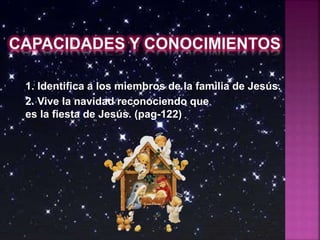 1. Identifica a los miembros de la familia de Jesús.
2. Vive la navidad reconociendo que
es la fiesta de Jesús. (pag-122)
 