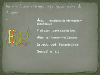  Área : tecnologías de información y
comunicación
Profesor :Mario Zevallos luna
Alumna : Rosmery Pino Zanabria
Especialidad : Educación Inicial
Semestre : III
 