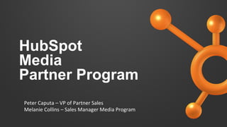 HubSpot 
Media 
Partner Program 
Peter 
Caputa 
– 
VP 
of 
Partner 
Sales 
Melanie 
Collins 
– 
Sales 
Manager 
Media 
Program 
 