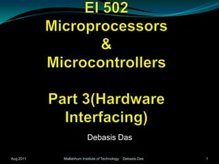 EI 502Microprocessors  & MicrocontrollersPart 3(Hardware Interfacing) Debasis Das 1 Mallabhum Institute of Technology    Debasis Das Aug 2011 
