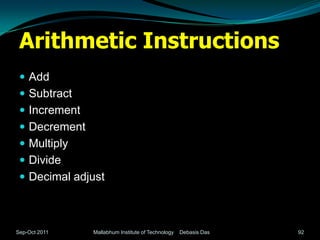 Arithmetic Instructions
  Add
  Subtract
  Increment
  Decrement
  Multiply
  Divide
  Decimal adjust



Sep-Oct 2011   Mallabhum Institute of Technology   Debasis Das   92
 