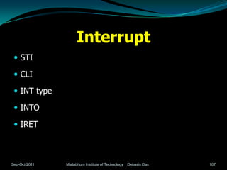 Interrupt
  STI

  CLI

  INT type

  INTO

  IRET



Sep-Oct 2011   Mallabhum Institute of Technology   Debasis Das   107
 