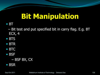 Bit Manipulation
  BT
  – Bit test and put specified bit in carry flag. E.g. BT
   ECX, 4
  BTS
  BTR
  BTC
  BSF
    – BSF BX, CX
  BSR

Sep-Oct 2011     Mallabhum Institute of Technology   Debasis Das   108
 