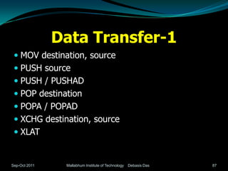 Data Transfer-1
  MOV destination, source
  PUSH source
  PUSH / PUSHAD
  POP destination
  POPA / POPAD
  XCHG destination, source
  XLAT


Sep-Oct 2011    Mallabhum Institute of Technology   Debasis Das   87
 