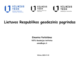 Lietuvos Respublikos geodezinis pagrindas
Eimuntas Paršeliūnas
VGTU Geodezijos institutas
eimis@vgtu.lt
Vilnius, 2023-11-10
 