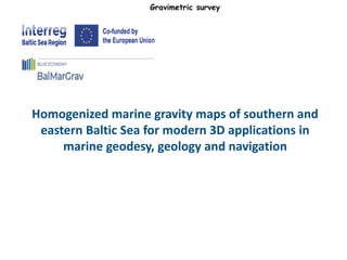 Gravimetric survey
Homogenized marine gravity maps of southern and
eastern Baltic Sea for modern 3D applications in
marine geodesy, geology and navigation
 