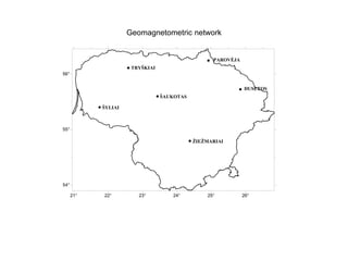 Geomagnetometric network
21° 22° 23° 24° 25° 26°
54°
55°
56°
ŽIEŽMARIAI
DUSETOS
PAROVĖJA
ŠYLIAI
ŠAUKOTAS
TRYŠKIAI
 