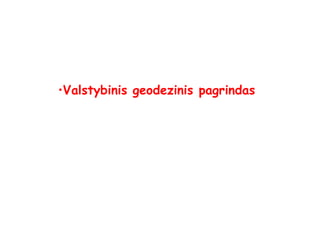 •Valstybinis geodezinis pagrindas
 