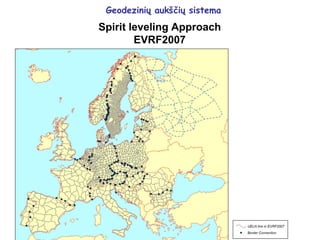 Geodezinių aukščių sistema
Spirit leveling Approach
EVRF2007
 