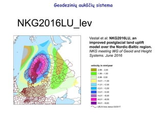 Geodezinių aukščių sistema
NKG2016LU_lev
Vestøl et al: NKG2016LU, an
improved postglacial land uplift
model over the Nordic-Baltic region.
NKG meeting WG of Geoid and Height
Systems. June 2016
 