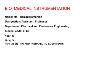 BIO–MEDICAL INSTRUMENTATION
Name: Mr. T.balasubramanian
Designation: Assistant Professor
Department: Electrical and Electronics Engineering
Subject code: EI 65
Year: IV
Unit: IV
Title: ASSISTING AND THERAPEUTIC EQUIPMENTS
 