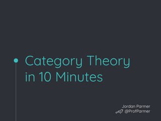 Category Theory
in 10 Minutes
Jordan Parmer
@ProfParmer
 
