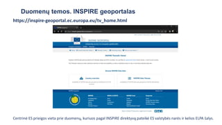 Duomenų temos. INSPIRE geoportalas
https://inspire-geoportal.ec.europa.eu/tv_home.html
Centrinė ES prieigos vieta prie duomenų, kuriuos pagal INSPIRE direktyvą pateikė ES valstybės narės ir kelios ELPA šalys.
 