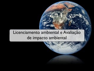 Licenciamento ambiental e Avaliação
        de impacto ambiental
 