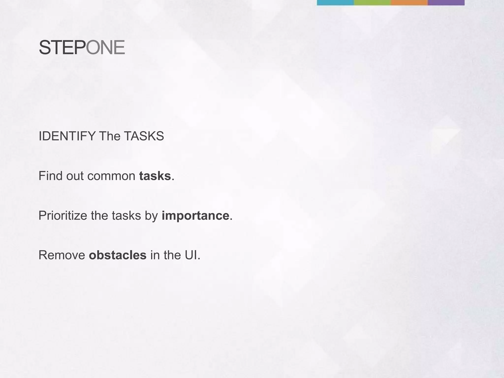 STEPONE
Find out common tasks.
Remove obstacles in the UI.
Prioritize the tasks by importance.
IDENTIFY The TASKS
 