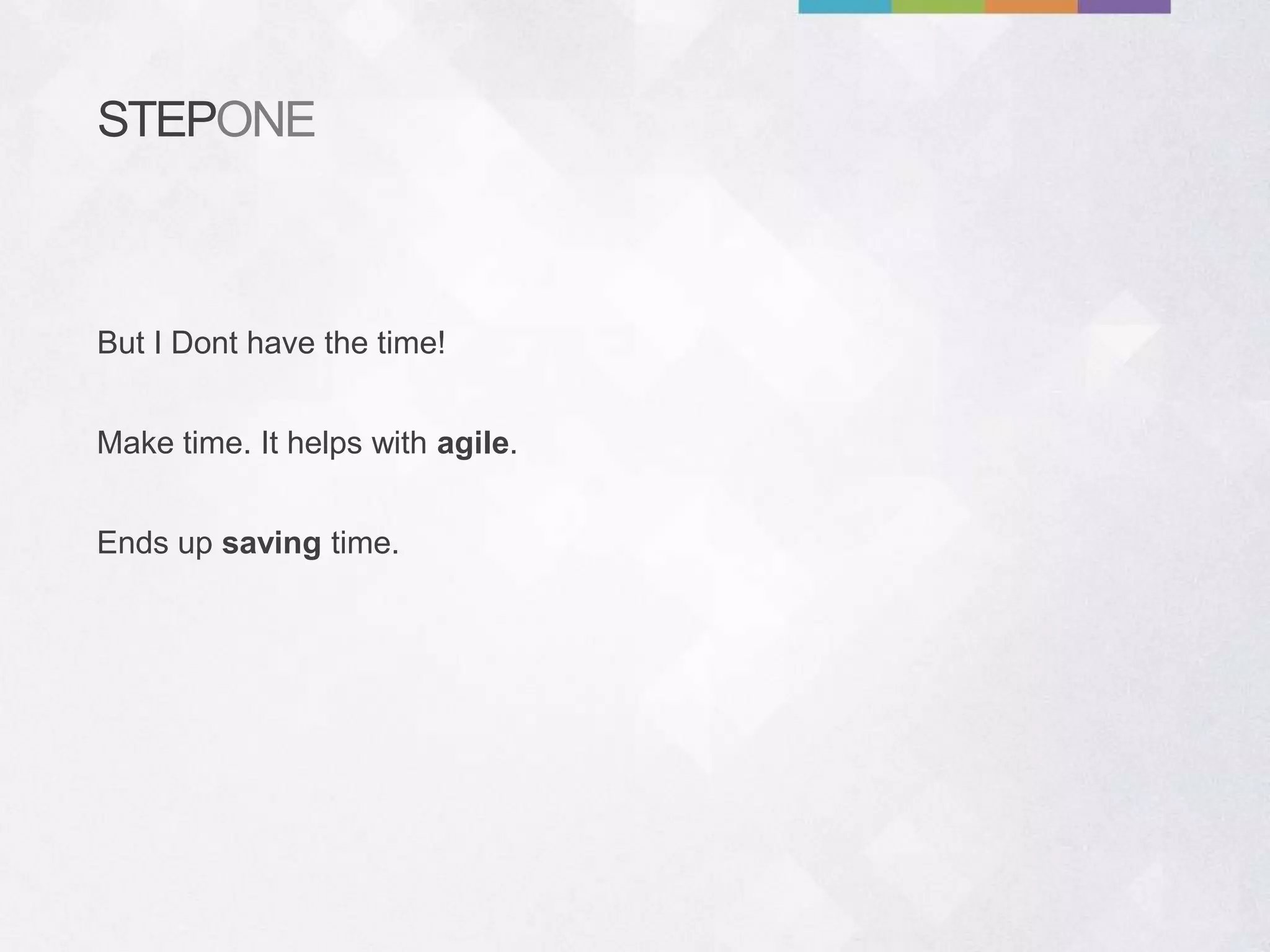 STEPONE
Make time. It helps with agile.
Ends up saving time.
But I Dont have the time!
 
