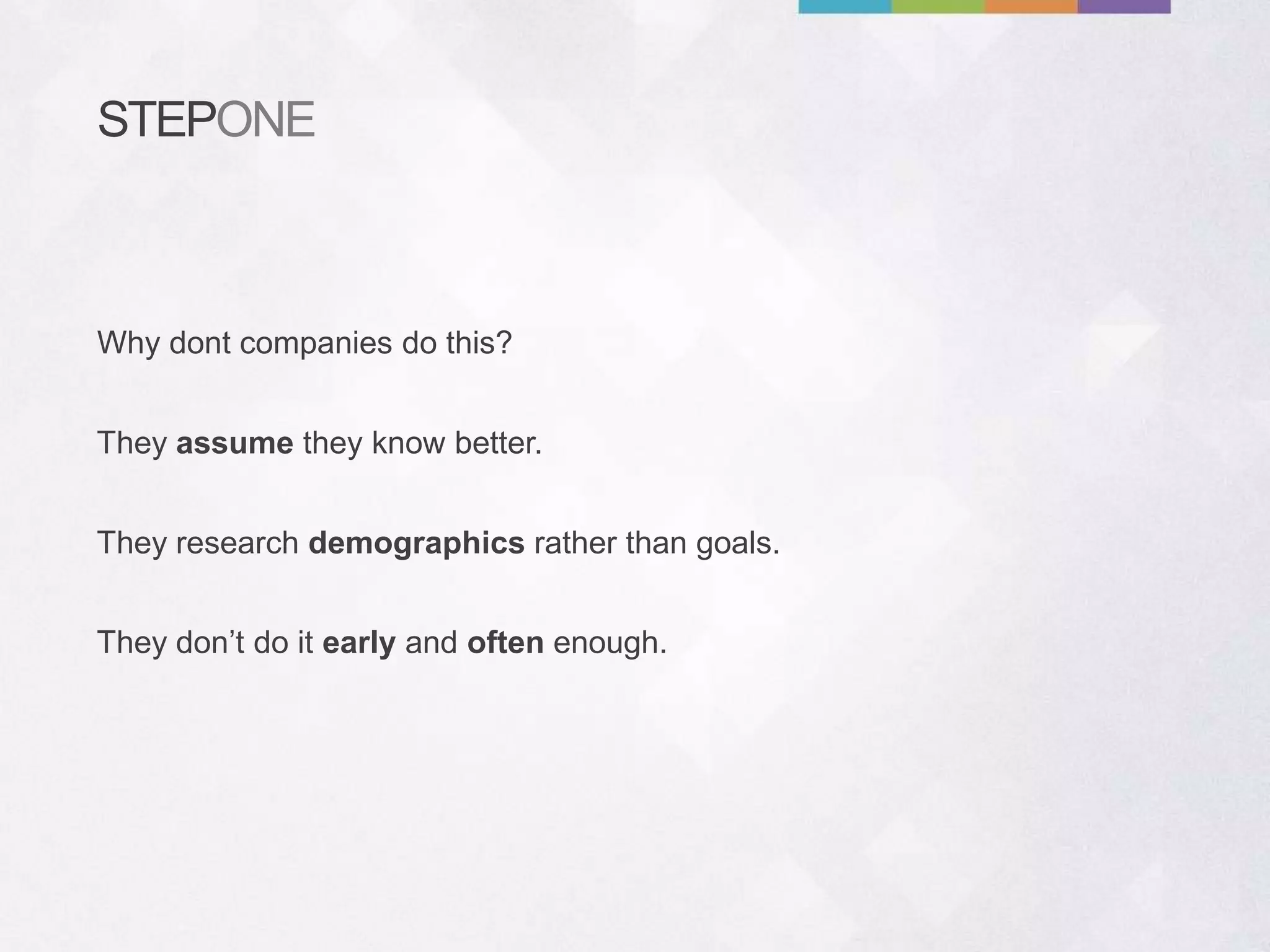STEPONE
They assume they know better.
They research demographics rather than goals.
Why dont companies do this?
They don’t do it early and often enough.
 