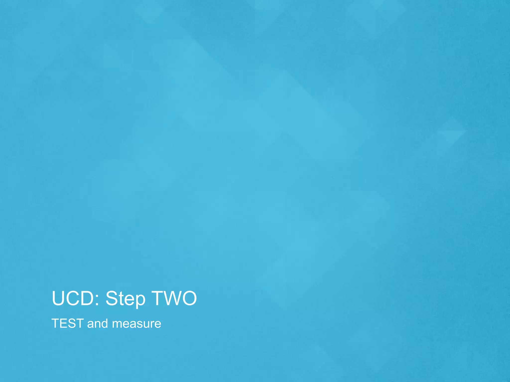 UCD: Step TWO
TEST and measure
 