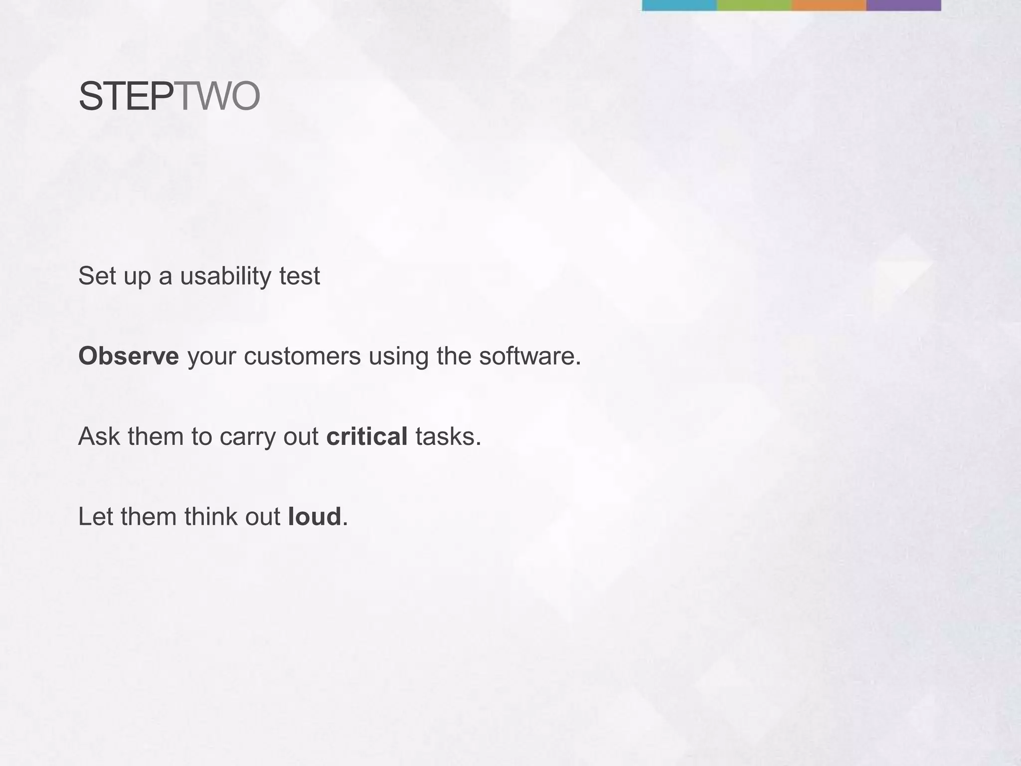 STEPTWO
Observe your customers using the software.
Let them think out loud.
Ask them to carry out critical tasks.
Set up a usability test
 