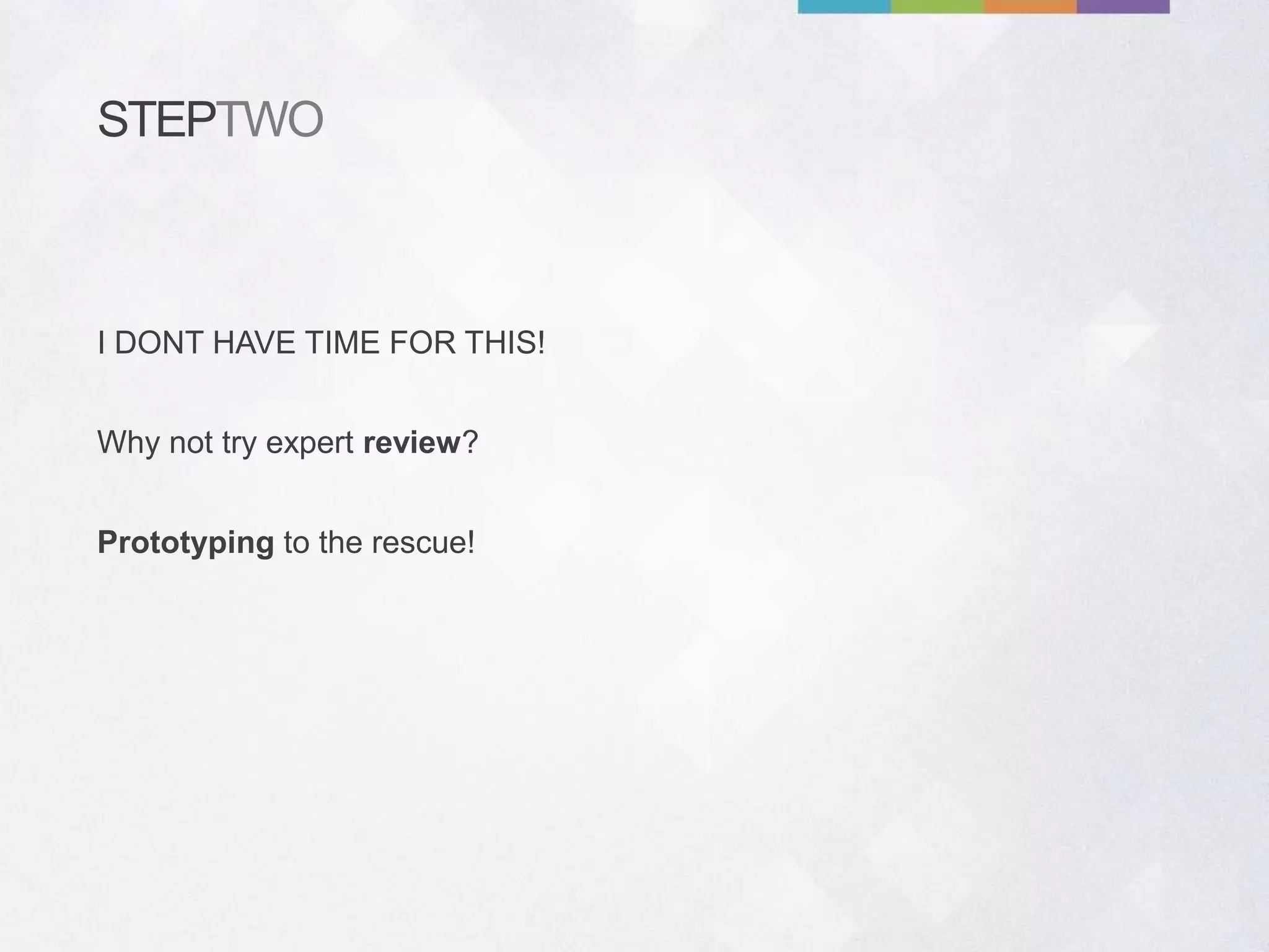 STEPTWO
Why not try expert review?
Prototyping to the rescue!
I DONT HAVE TIME FOR THIS!
 
