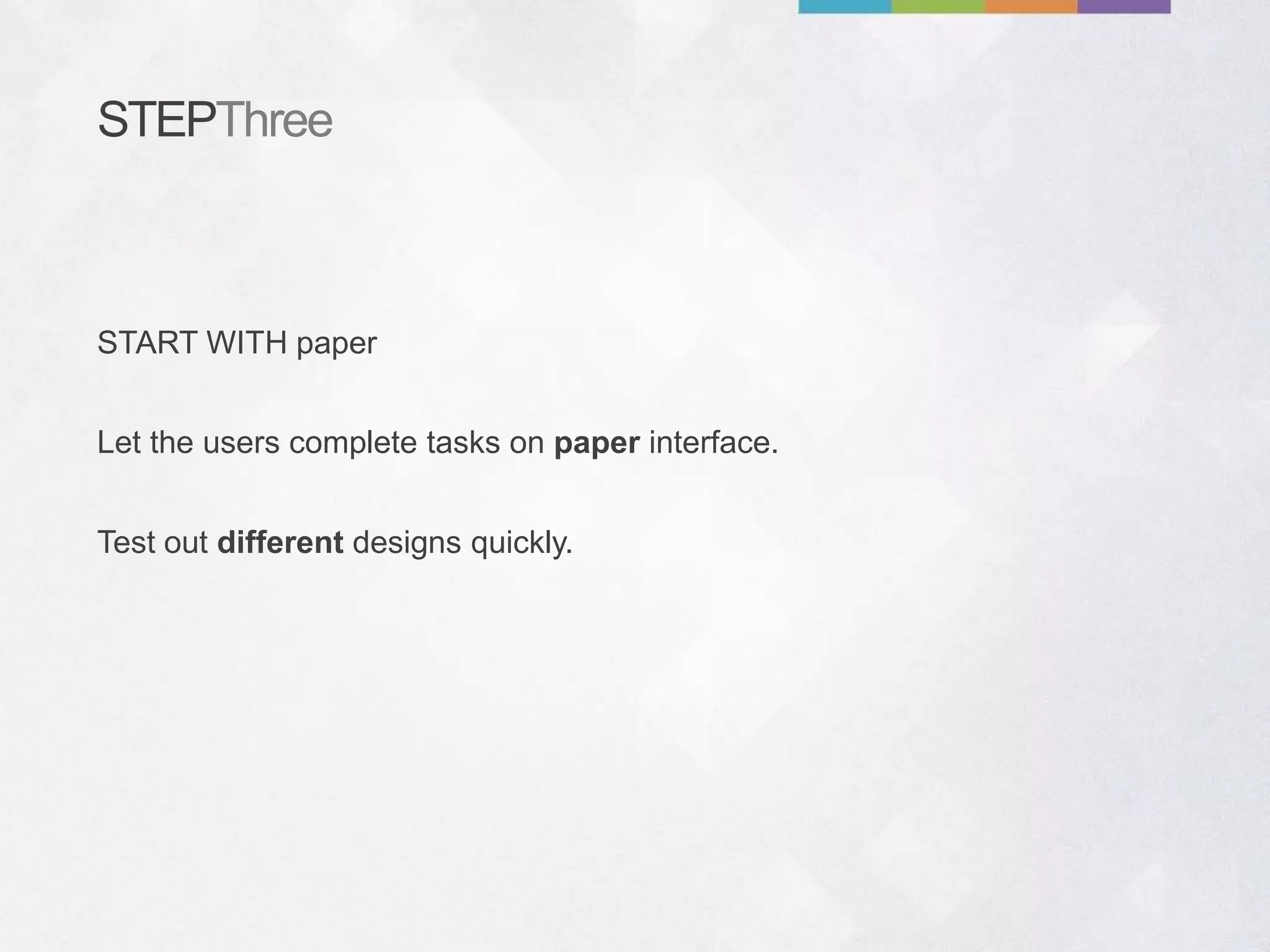 STEPThree
Let the users complete tasks on paper interface.
Test out different designs quickly.
START WITH paper
 