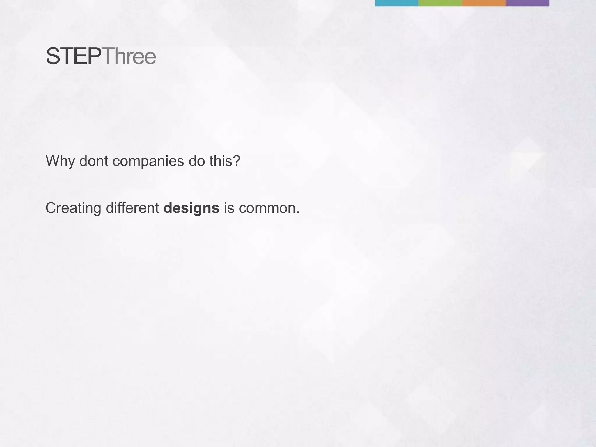 STEPThree
Creating different designs is common.
Why dont companies do this?
 