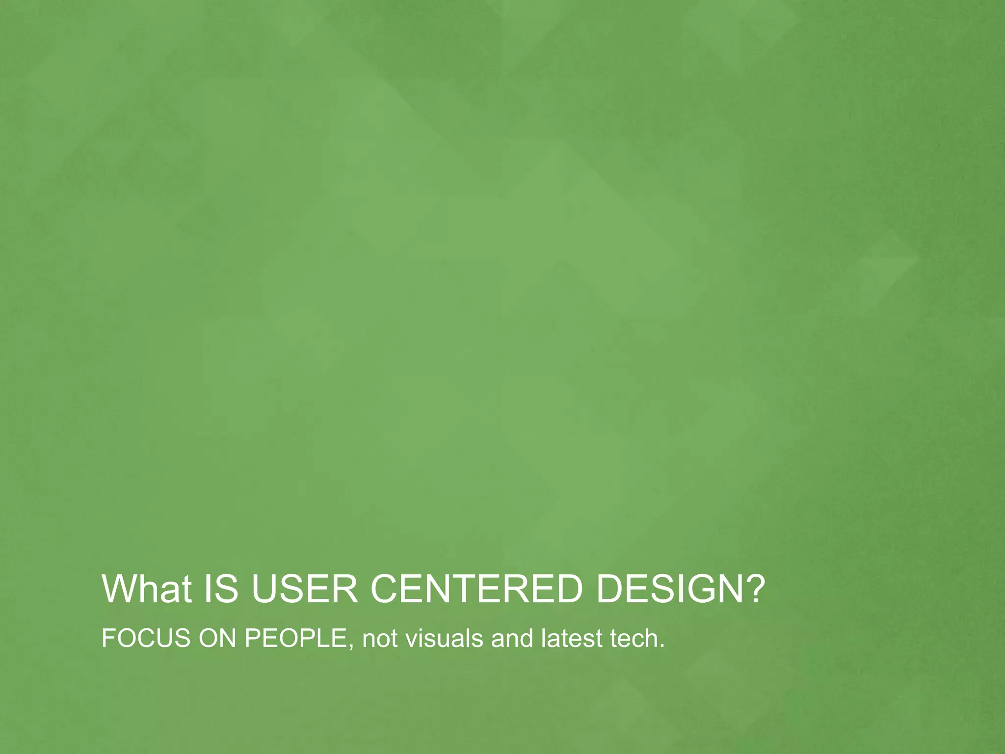 What IS USER CENTERED DESIGN?
FOCUS ON PEOPLE, not visuals and latest tech.
 