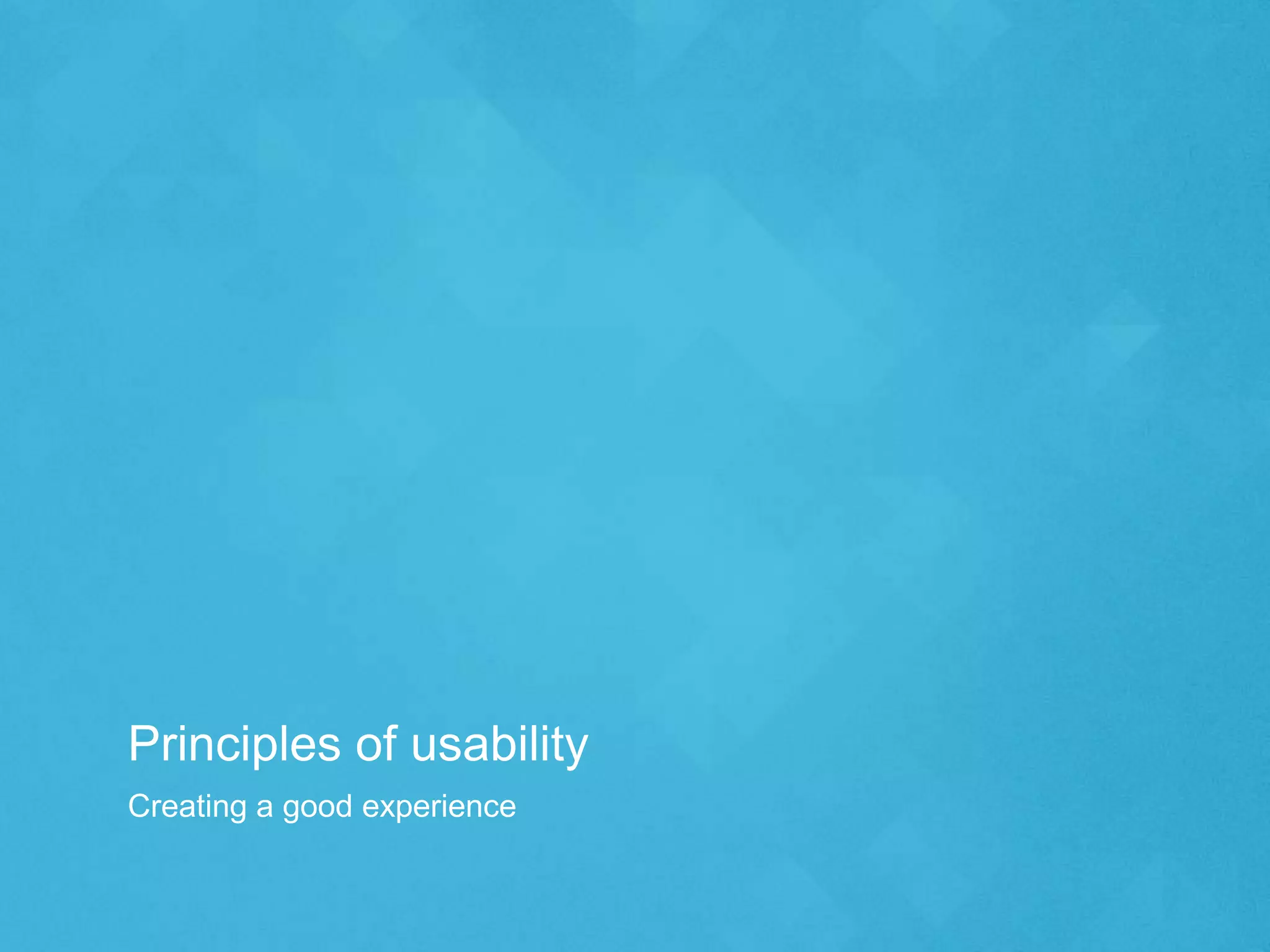 Principles of usability
Creating a good experience
 