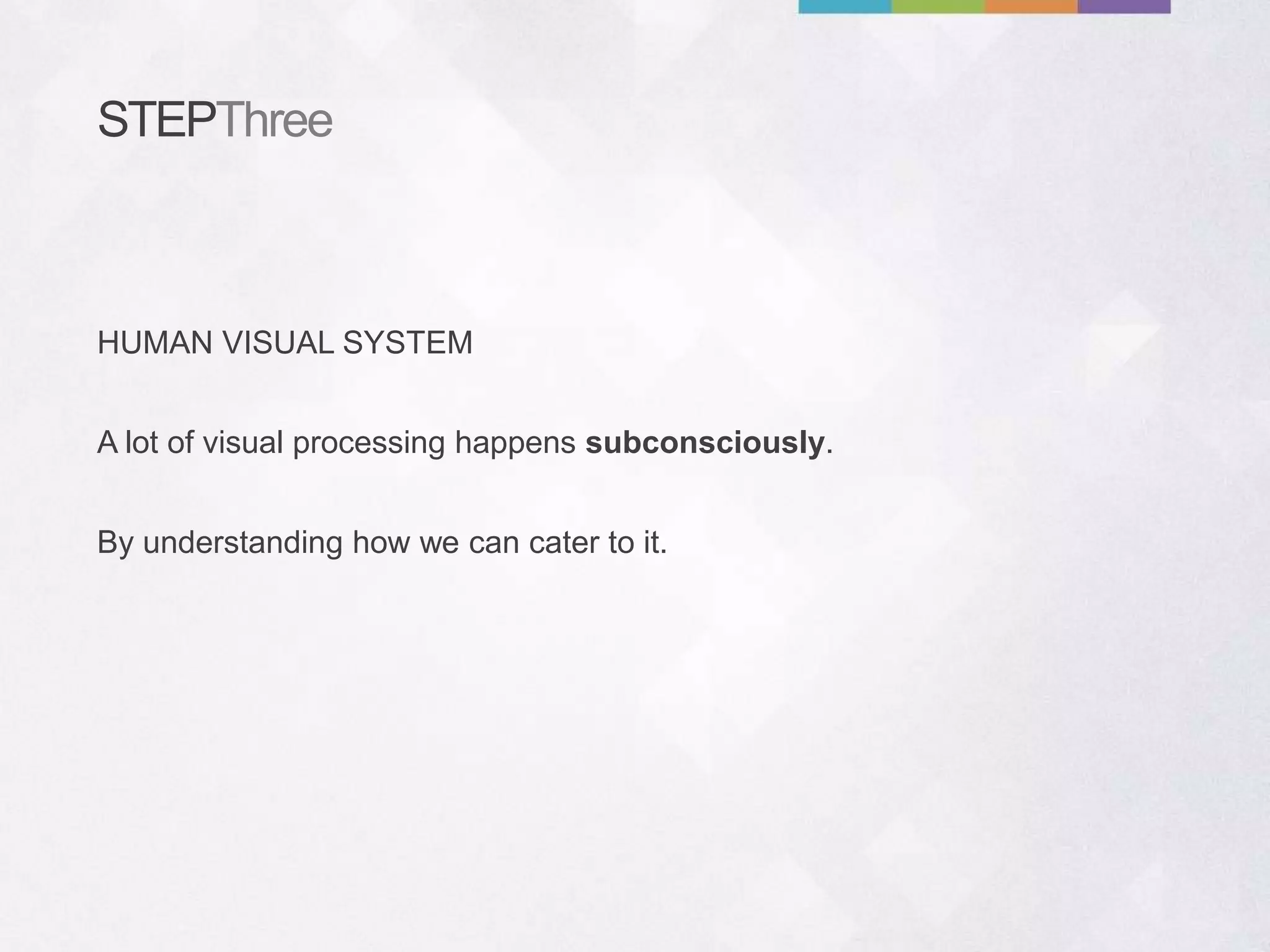 STEPThree
A lot of visual processing happens subconsciously.
By understanding how we can cater to it.
HUMAN VISUAL SYSTEM
 