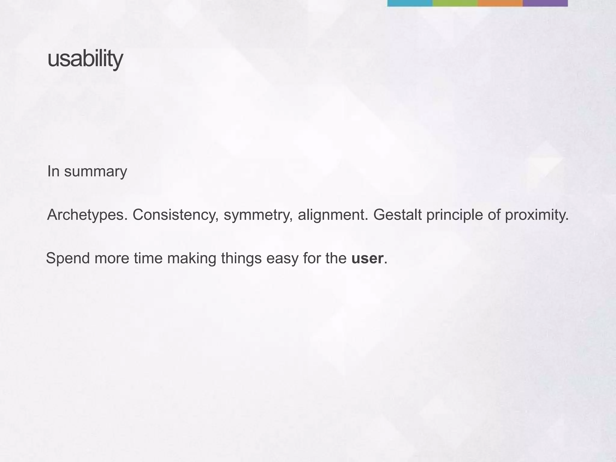 usability
Archetypes. Consistency, symmetry, alignment. Gestalt principle of proximity.
In summary
Spend more time making things easy for the user.
 