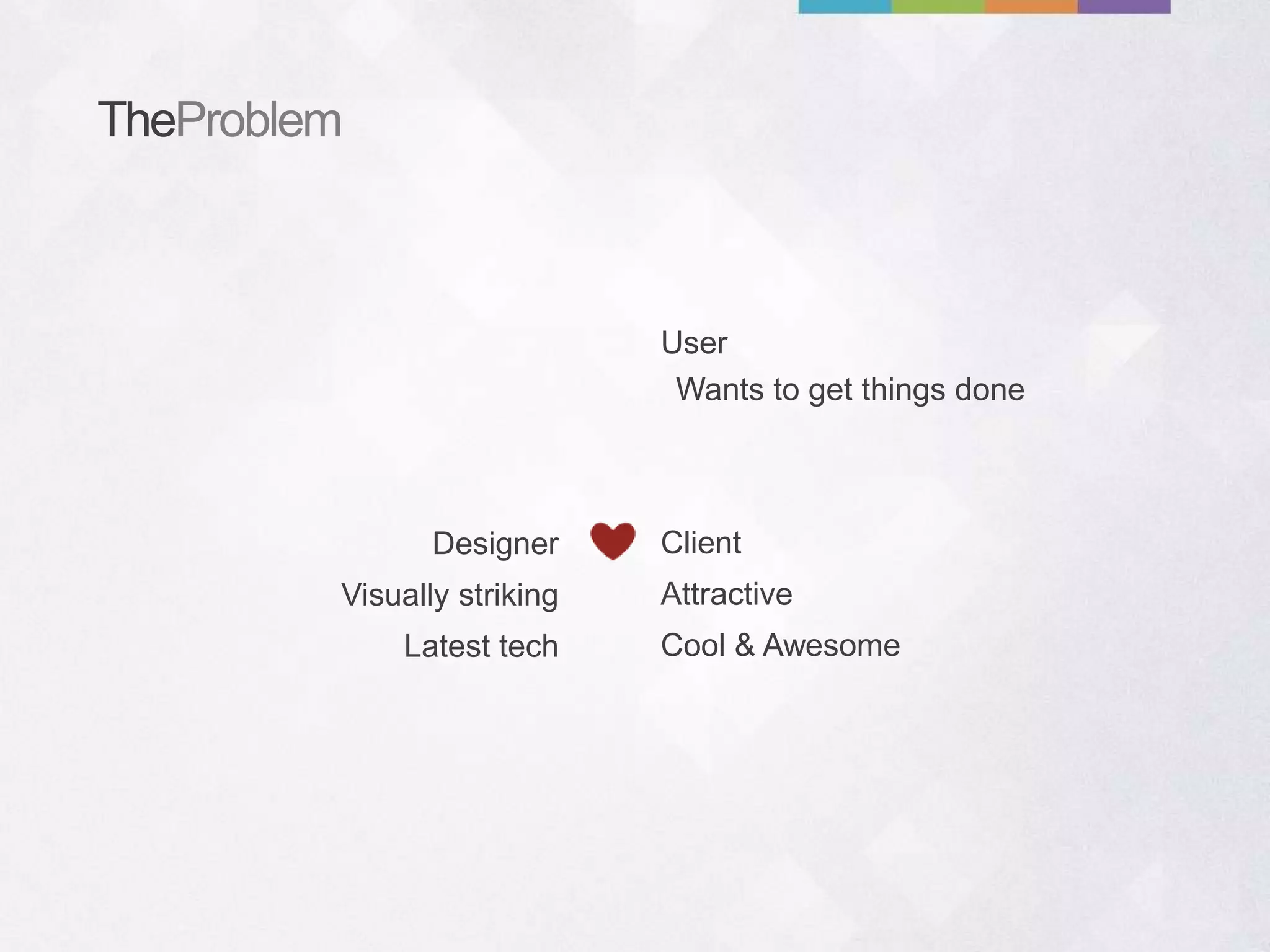 TheProblem
Designer
Visually striking
Latest tech
Client
Attractive
Cool & Awesome
User
Wants to get things done
 