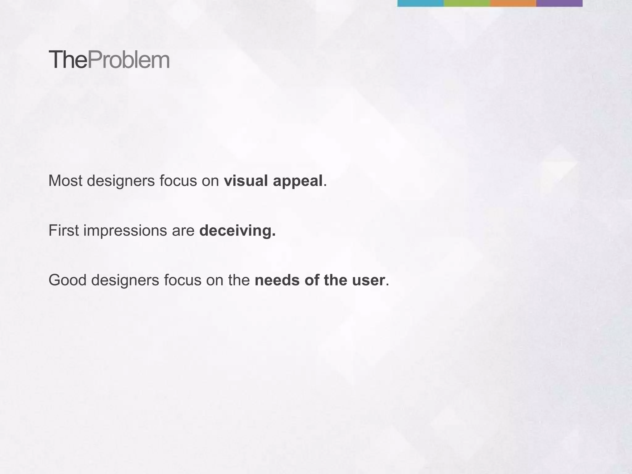 TheProblem
Most designers focus on visual appeal.
Good designers focus on the needs of the user.
First impressions are deceiving.
 