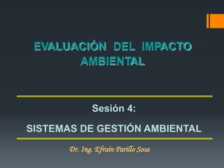 Sesión 4:
SISTEMAS DE GESTIÓN AMBIENTAL
Dr. Ing. Efraín Parillo Sosa
EVALUACIÓN DEL IMPACTO
AMBIENTAL
 