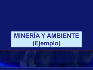 MINERÍA Y AMBIENTE
(Ejemplo)
 