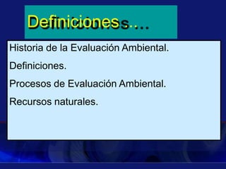 Definiciones ...
Historia de la Evaluación Ambiental.
Definiciones.
Procesos de Evaluación Ambiental.
Recursos naturales.
 