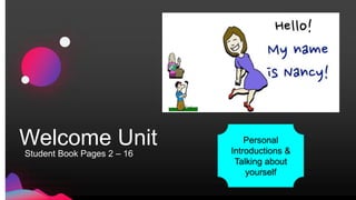Welcome Unit
Student Book Pages 2 – 16
Personal
Introductions &
Talking about
yourself
 