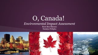 O, Canada!
Environmental Impact Assessment
Reut Ben Shlomo
Natalya Prilipko
 
