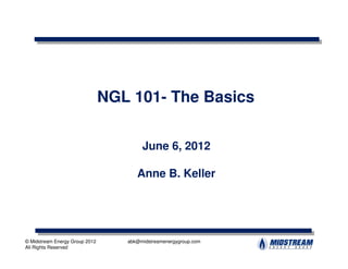 NGL 101- The Basics


                                        June 6, 2012

                                      Anne B. Keller




© Midstream Energy Group 2012      abk@midstreamenergygroup.com
All Rights Reserved
 