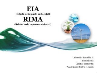 EIA
(Estudo de impacto ambiental)
RIMA
(Relatório de impacto ambiental)
Uniasselvi Fameblu II
Biomedicina
Análise ambiental
Acadêmica: Beatriz Henkels
 