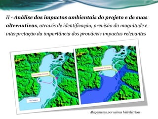 II - Análise dos impactos ambientais do projeto e de suas
alternativas, através de identificação, previsão da magnitude e
interpretação da importância dos prováveis impactos relevantes
Alagamento por usinas hidrelétricas
 